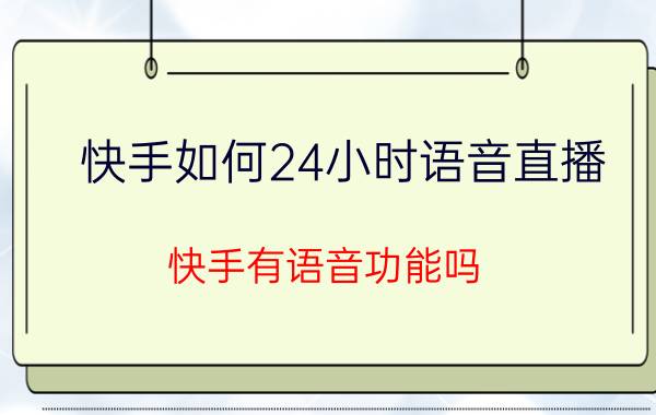 快手如何24小时语音直播 快手有语音功能吗？